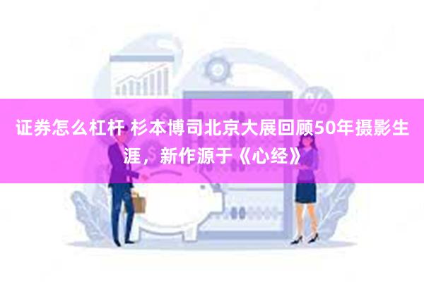 证券怎么杠杆 杉本博司北京大展回顾50年摄影生涯，新作源于《心经》