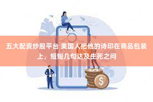 五大配资炒股平台 美国人把他的诗印在商品包装上，短短几句达及生死之问