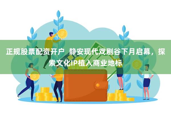 正规股票配资开户  静安现代戏剧谷下月启幕，探索文化IP植入商业地标