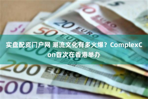 实盘配资门户网 潮流文化有多火爆？ComplexCon首次在香港举办