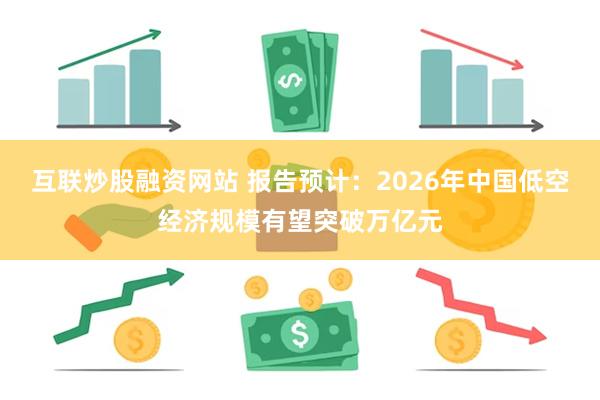 互联炒股融资网站 报告预计：2026年中国低空经济规模有望突破万亿元