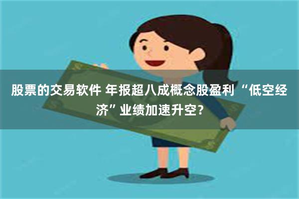 股票的交易软件 年报超八成概念股盈利 “低空经济”业绩加速升空？