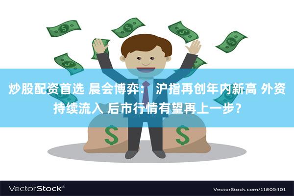 炒股配资首选 晨会博弈： 沪指再创年内新高 外资持续流入 后市行情有望再上一步？