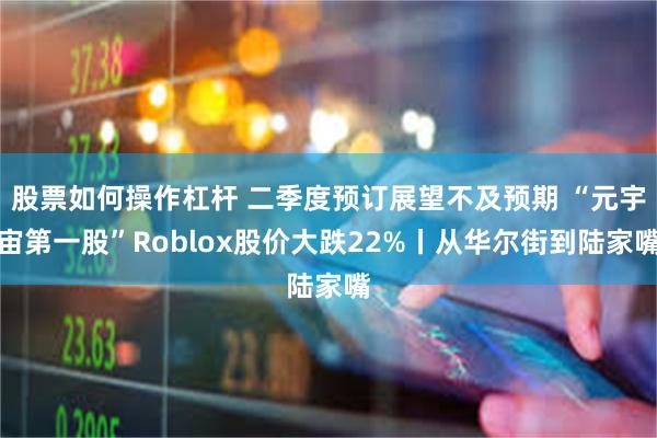 股票如何操作杠杆 二季度预订展望不及预期 “元宇宙第一股”Roblox股价大跌22%丨从华尔街到陆家嘴