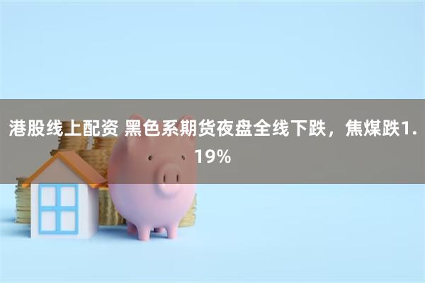 港股线上配资 黑色系期货夜盘全线下跌，焦煤跌1.19%