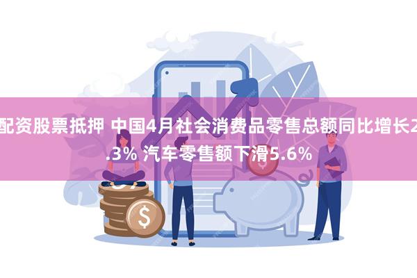 配资股票抵押 中国4月社会消费品零售总额同比增长2.3% 汽车零售额下滑5.6%