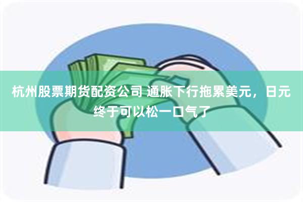 杭州股票期货配资公司 通胀下行拖累美元，日元终于可以松一口气了