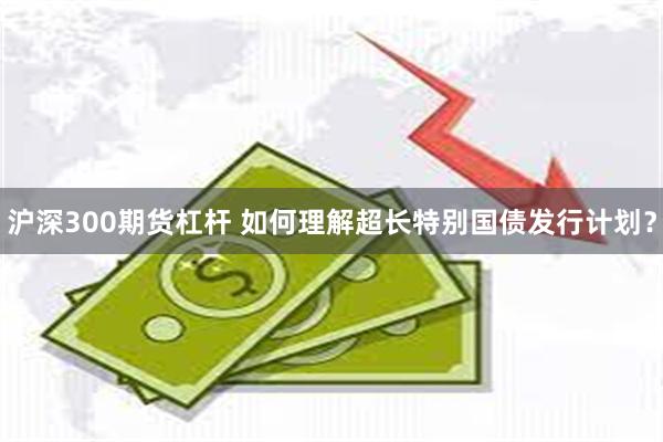 沪深300期货杠杆 如何理解超长特别国债发行计划？