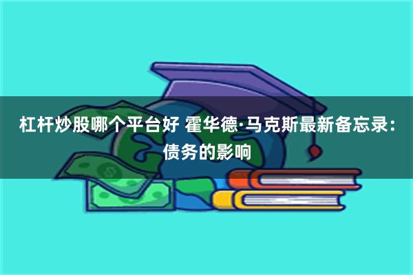 杠杆炒股哪个平台好 霍华德·马克斯最新备忘录：债务的影响