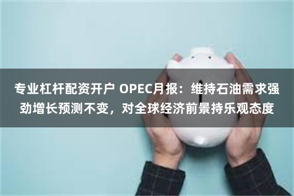 专业杠杆配资开户 OPEC月报：维持石油需求强劲增长预测不变，对全球经济前景持乐观态度