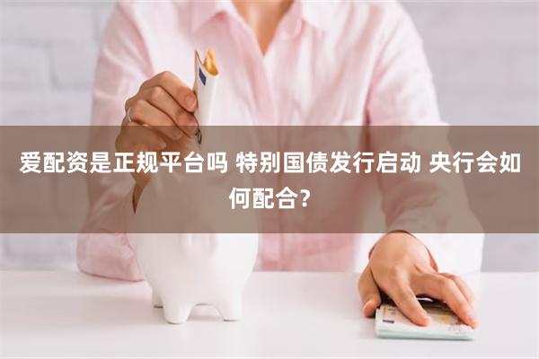 爱配资是正规平台吗 特别国债发行启动 央行会如何配合？