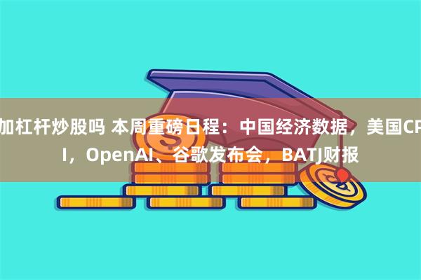 加杠杆炒股吗 本周重磅日程：中国经济数据，美国CPI，OpenAI、谷歌发布会，BATJ财报