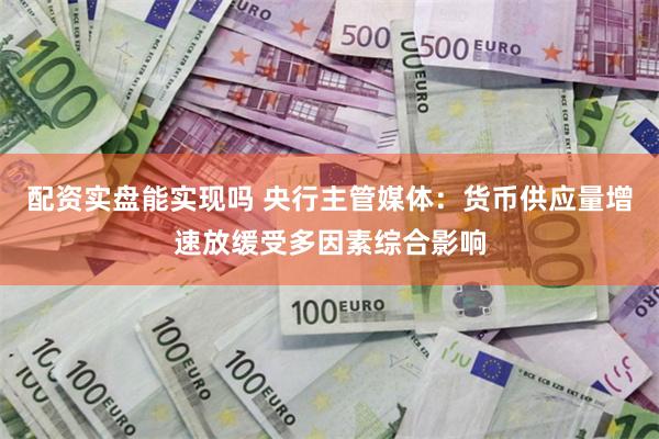 配资实盘能实现吗 央行主管媒体：货币供应量增速放缓受多因素综合影响