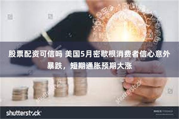 股票配资可信吗 美国5月密歇根消费者信心意外暴跌，短期通胀预期大涨