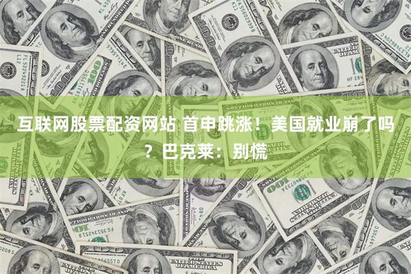 互联网股票配资网站 首申跳涨！美国就业崩了吗？巴克莱：别慌