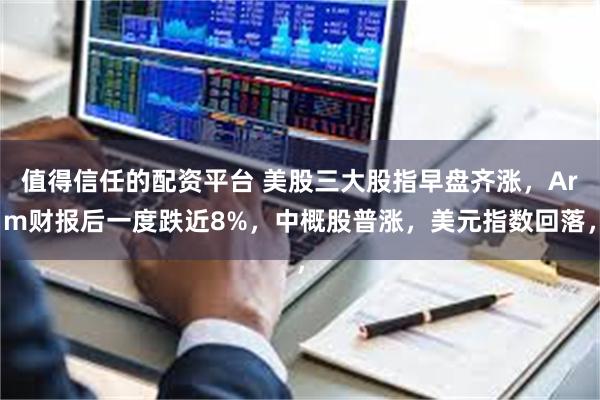 值得信任的配资平台 美股三大股指早盘齐涨，Arm财报后一度跌近8%，中概股普涨，美元指数回落，