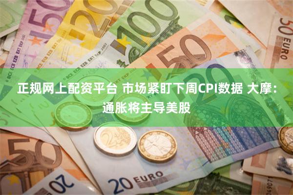 正规网上配资平台 市场紧盯下周CPI数据 大摩：通胀将主导美股