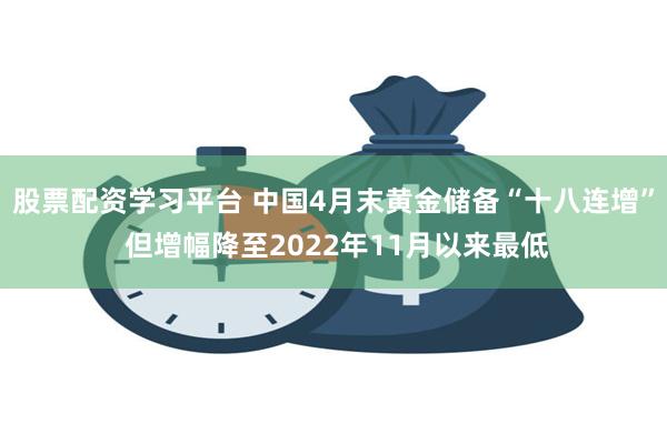 股票配资学习平台 中国4月末黄金储备“十八连增” 但增幅降至2022年11月以来最低