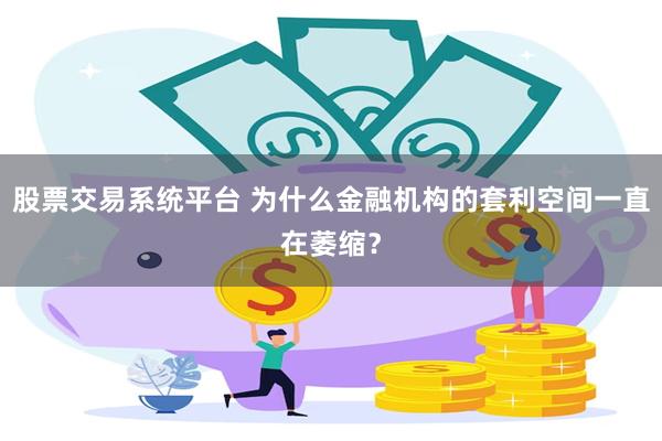 股票交易系统平台 为什么金融机构的套利空间一直在萎缩？