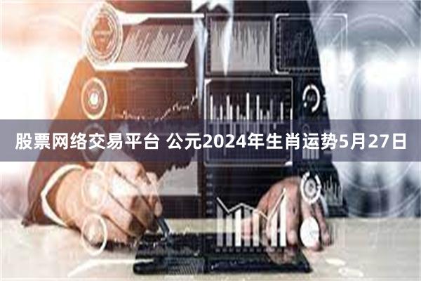 股票网络交易平台 公元2024年生肖运势5月27日