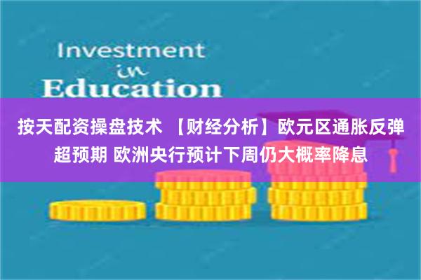 按天配资操盘技术 【财经分析】欧元区通胀反弹超预期 欧洲央行预计下周仍大概率降息