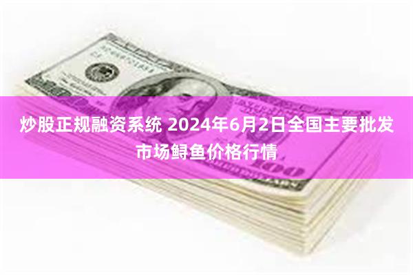 炒股正规融资系统 2024年6月2日全国主要批发市场鲟鱼价格行情