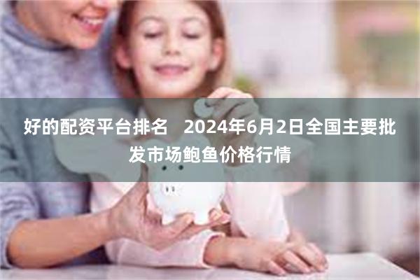 好的配资平台排名   2024年6月2日全国主要批发市场鲍鱼价格行情