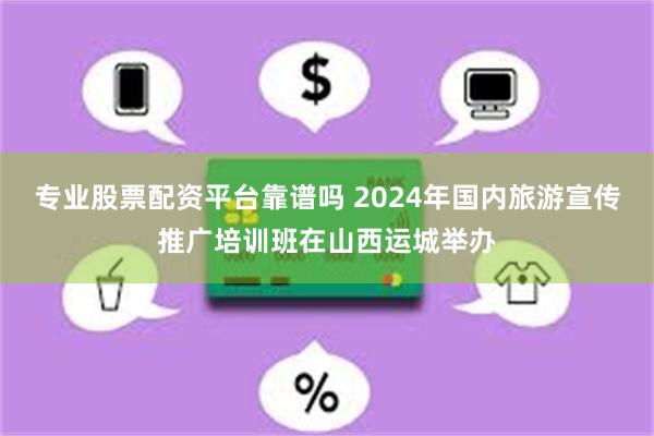 专业股票配资平台靠谱吗 2024年国内旅游宣传推广培训班在山西运城举办