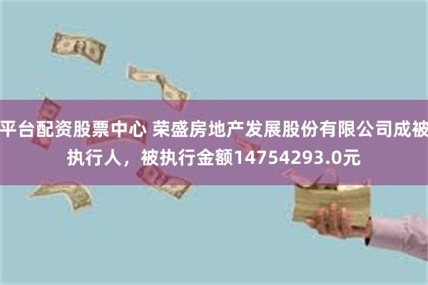 平台配资股票中心 荣盛房地产发展股份有限公司成被执行人，被执行金额14754293.0元