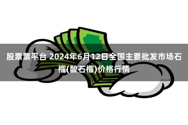 股票票平台 2024年6月12日全国主要批发市场石榴(酸石榴)价格行情