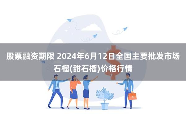 股票融资期限 2024年6月12日全国主要批发市场石榴(甜石榴)价格行情