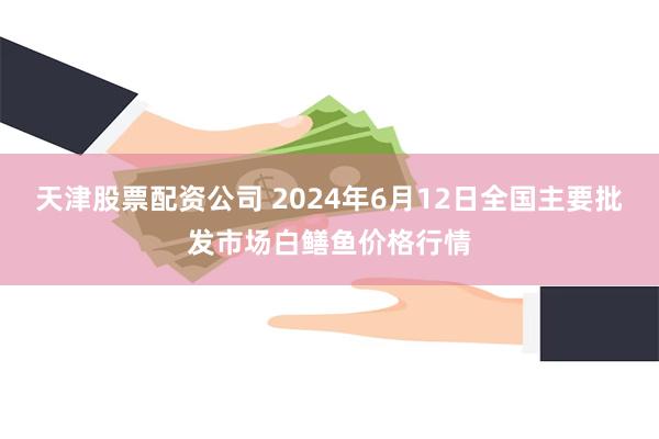 天津股票配资公司 2024年6月12日全国主要批发市场白鳝鱼价格行情