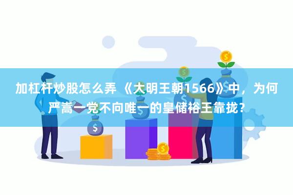 加杠杆炒股怎么弄 《大明王朝1566》中，为何严嵩一党不向唯一的皇储裕王靠拢？