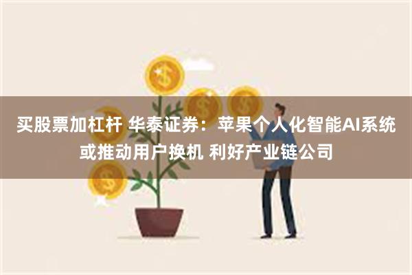 买股票加杠杆 华泰证券：苹果个人化智能AI系统或推动用户换机 利好产业链公司