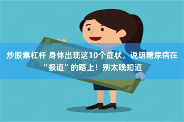 炒股票杠杆 身体出现这10个症状，说明糖尿病在“报道”的路上！别太晚知道