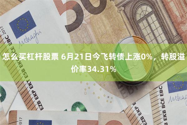 怎么买杠杆股票 6月21日今飞转债上涨0%，转股溢价率34.31%