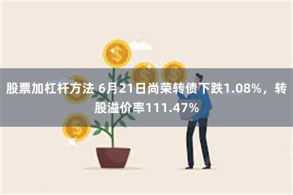 股票加杠杆方法 6月21日尚荣转债下跌1.08%，转股溢价率111.47%