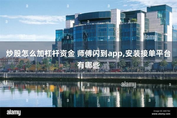 炒股怎么加杠杆资金 师傅闪到app,安装接单平台有哪些