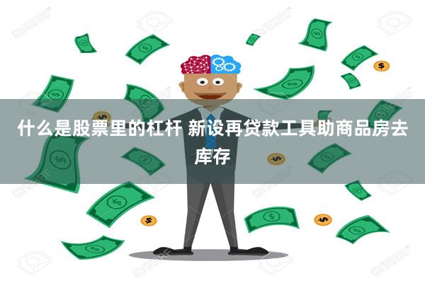 什么是股票里的杠杆 新设再贷款工具助商品房去库存