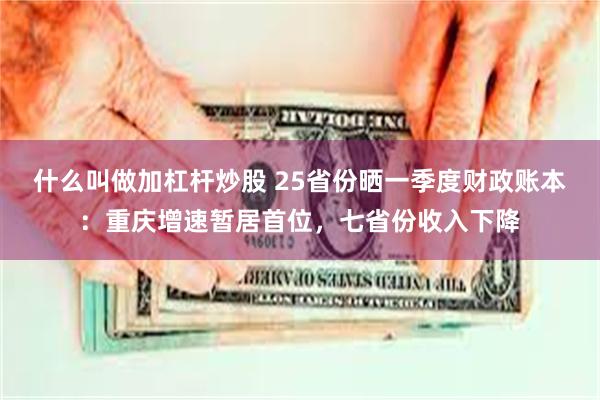 什么叫做加杠杆炒股 25省份晒一季度财政账本：重庆增速暂居首位，七省份收入下降