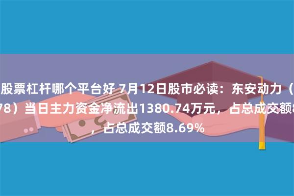 股票杠杆哪个平台好 7月12日股市必读：东安动力（600178）当日主力资金净流出1380.74万元，占总成交额8.69%