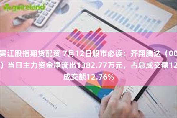 吴江股指期货配资 7月12日股市必读：齐翔腾达（002408）当日主力资金净流出1382.77万元，占总成交额12.76%