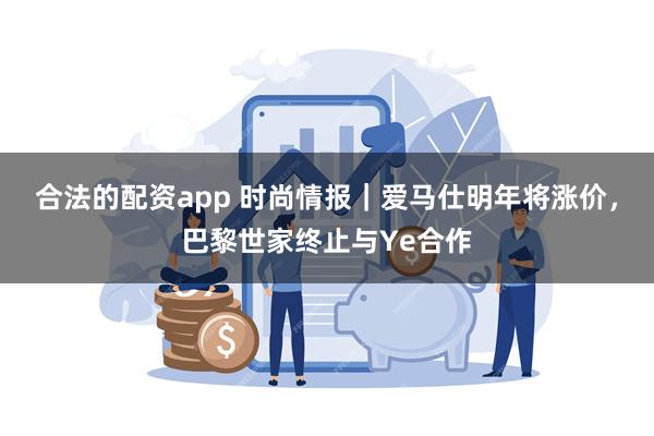 合法的配资app 时尚情报｜爱马仕明年将涨价，巴黎世家终止与Ye合作