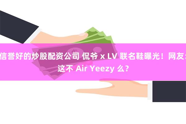 信誉好的炒股配资公司 侃爷 x LV 联名鞋曝光！网友：这不 Air Yeezy 么？