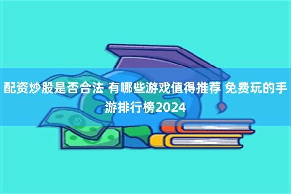 配资炒股是否合法 有哪些游戏值得推荐 免费玩的手游排行榜2024