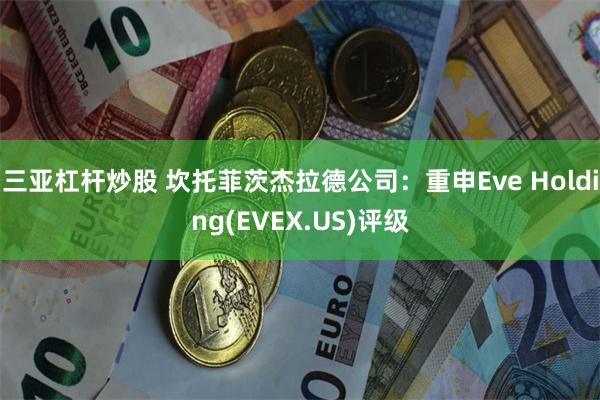 三亚杠杆炒股 坎托菲茨杰拉德公司：重申Eve Holding(EVEX.US)评级