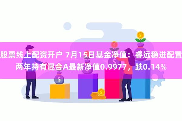 股票线上配资开户 7月15日基金净值：睿远稳进配置两年持有混合A最新净值0.9977，跌0.14%