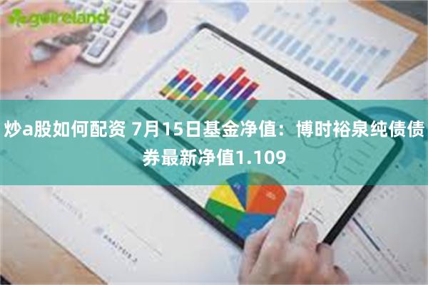 炒a股如何配资 7月15日基金净值：博时裕泉纯债债券最新净值1.109