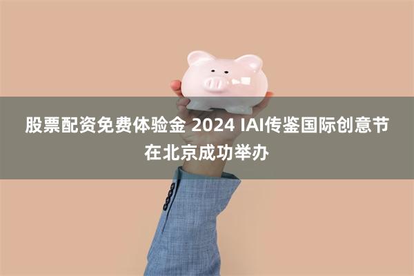 股票配资免费体验金 2024 IAI传鉴国际创意节在北京成功举办