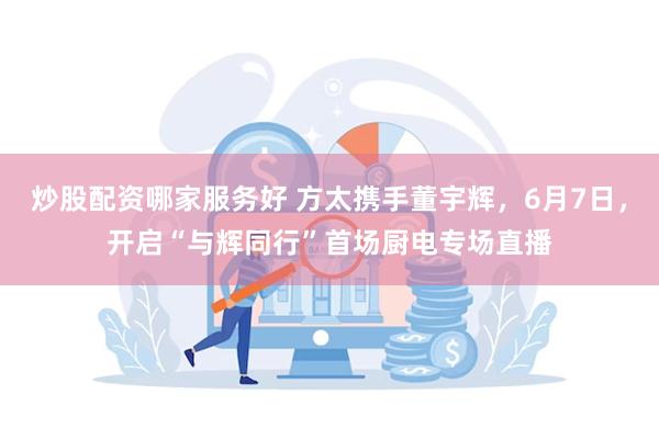 炒股配资哪家服务好 方太携手董宇辉，6月7日，开启“与辉同行”首场厨电专场直播